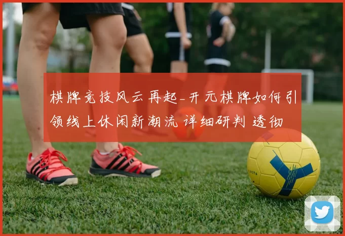 棋牌竞技风云再起_开元棋牌如何引领线上休闲新潮流 详细研判 透彻拆解 深入分析