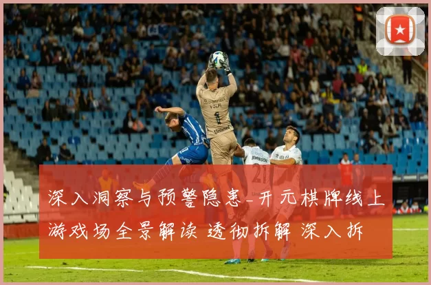 深入洞察与预警隐患_开元棋牌线上游戏场全景解读 透彻拆解 深入拆解 深度解析