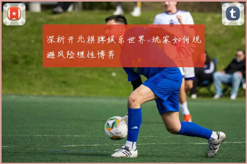 深析开元棋牌娱乐世界_玩家如何规避风险理性博弈