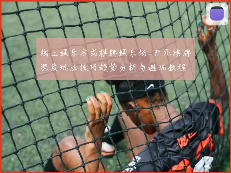 线上娱乐方式棋牌娱乐场_开元棋牌深度玩法技巧趋势分析与避坑教程指南