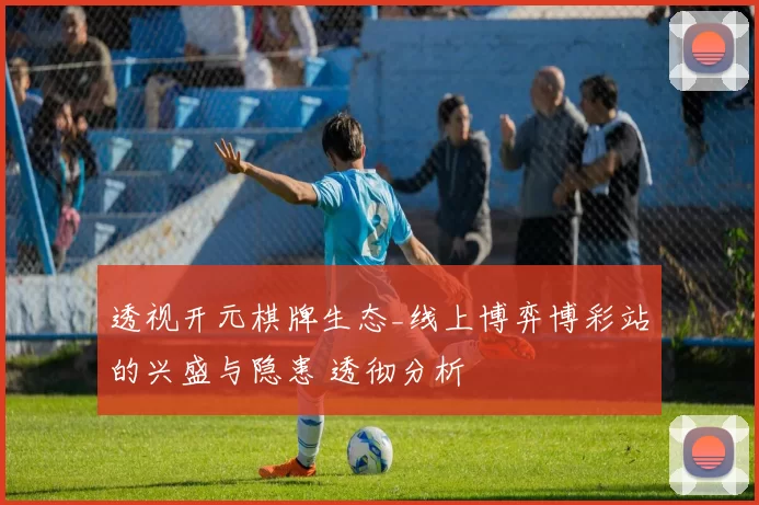 透视开元棋牌生态_线上博弈博彩站的兴盛与隐患 透彻分析