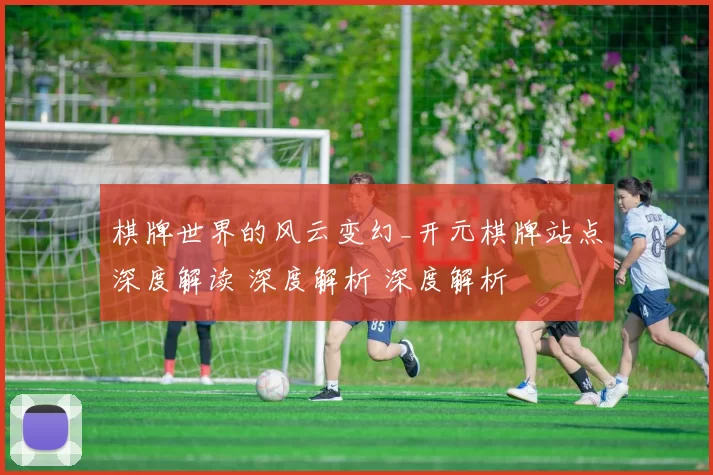 棋牌世界的风云变幻_开元棋牌站点深度解读 深度解析 深度解析