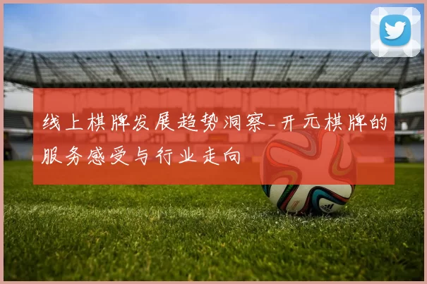 线上棋牌发展趋势洞察_开元棋牌的服务感受与行业走向