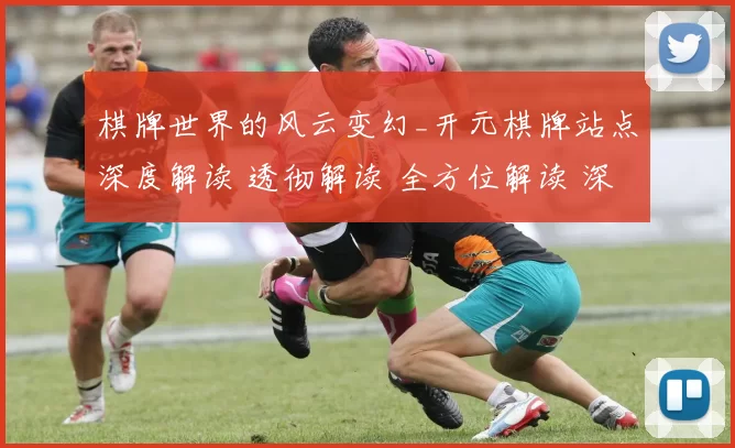 棋牌世界的风云变幻_开元棋牌站点深度解读 透彻解读 全方位解读 深度解析 深度解析