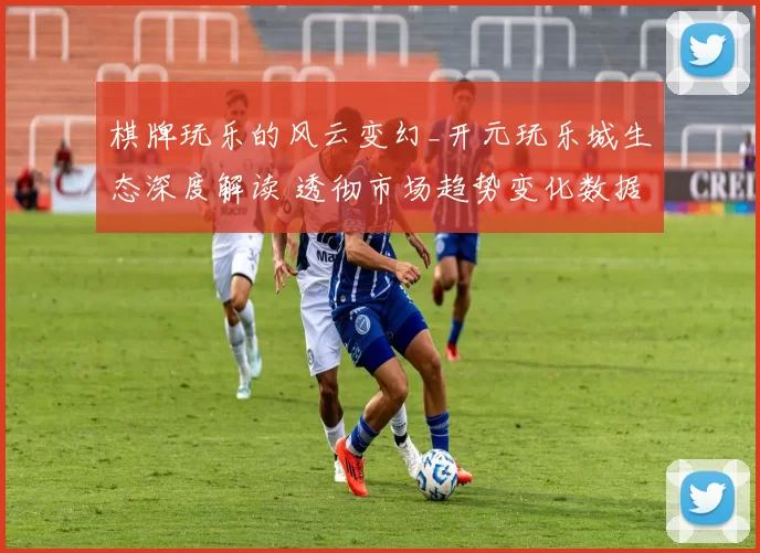 棋牌玩乐的风云变幻_开元玩乐城生态深度解读 透彻市场趋势变化数据分析分析报告