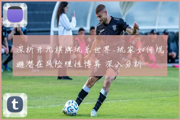 深析开元棋牌玩乐世界_玩家如何规避潜在风险理性博弈 深入分析