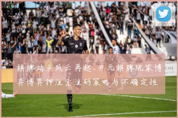 棋牌站点风云再起_开元棋牌玩家博弈博弈押注金注码策略与不确定性透视 详细研判