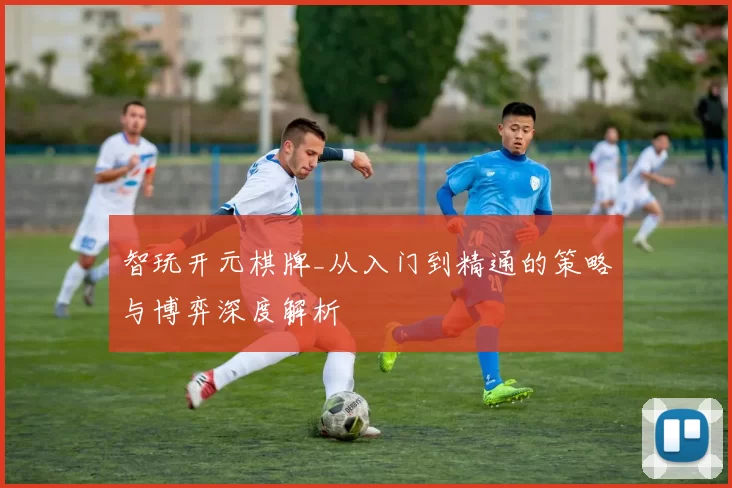 智玩开元棋牌_从入门到精通的策略与博弈深度解析