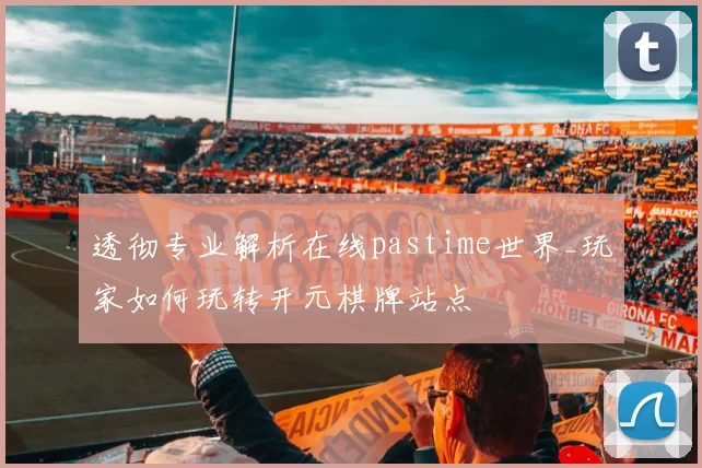 透彻专业解析在线pastime世界_玩家如何玩转开元棋牌站点