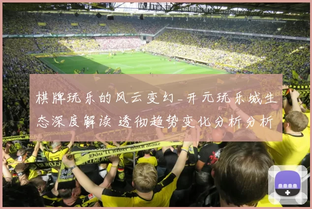 棋牌玩乐的风云变幻_开元玩乐城生态深度解读 透彻趋势变化分析分析报告