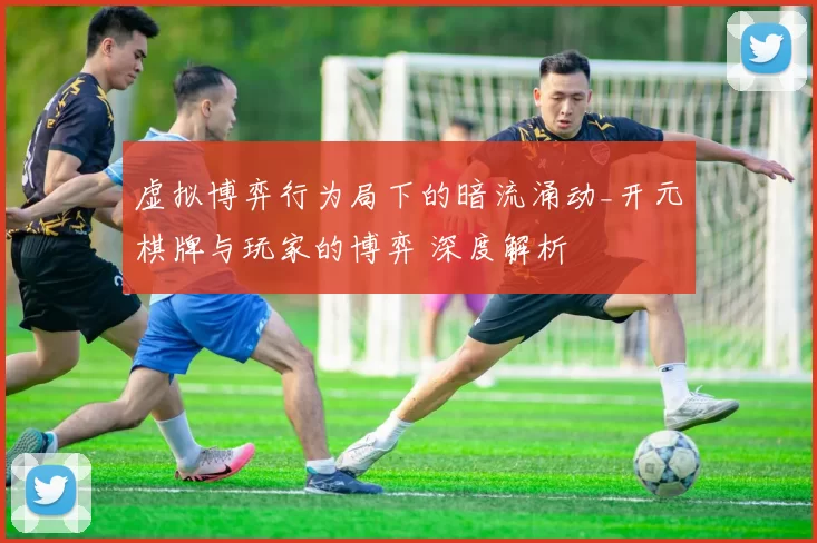 虚拟博弈行为局下的暗流涌动_开元棋牌与玩家的博弈 深度解析