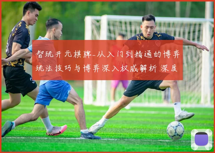 智玩开元棋牌_从入门到精通的博弈玩法技巧与博弈深入权威解析 深度解析 深度解析