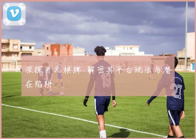 深探开元棋牌_解密其平台玩法与潜在陷阱