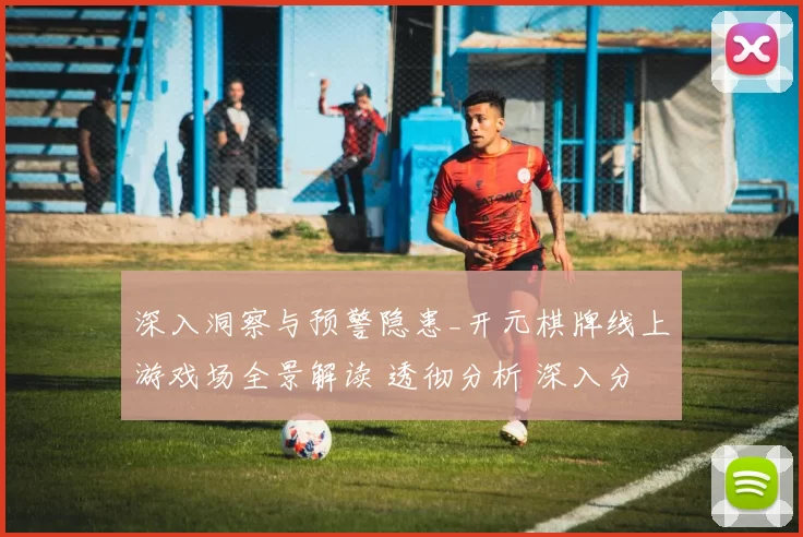 深入洞察与预警隐患_开元棋牌线上游戏场全景解读 透彻分析 深入分析