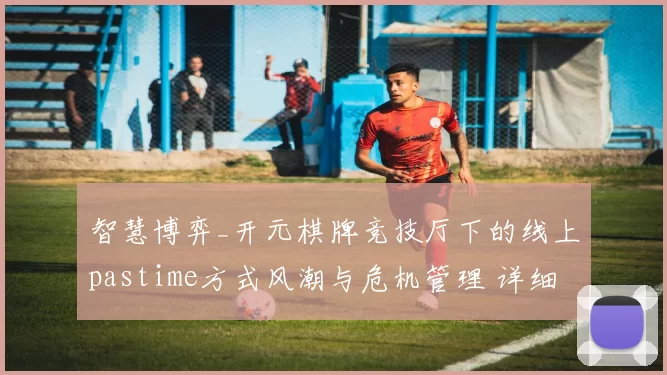 智慧博弈_开元棋牌竞技厅下的线上pastime方式风潮与危机管理 详细专业解析报告 深入分析