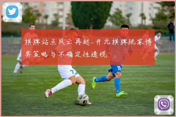 棋牌站点风云再起_开元棋牌玩家博弈策略与不确定性透视