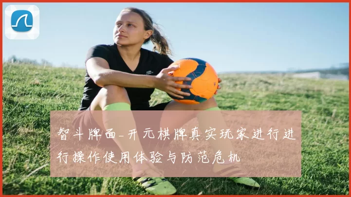 智斗牌面_开元棋牌真实玩家进行进行操作使用体验与防范危机