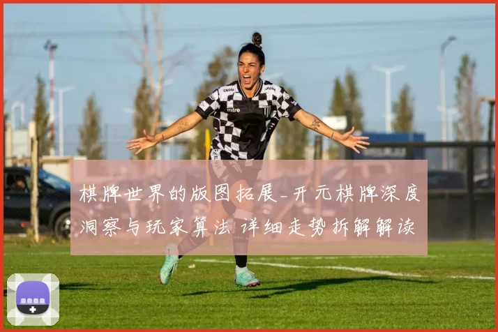 棋牌世界的版图拓展_开元棋牌深度洞察与玩家算法 详细走势拆解解读 详细趋势变化变化信息分析