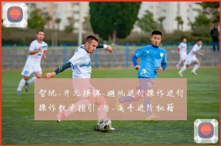 智玩_开元棋牌_避坑进行操作进行操作教学指引_与_高手进阶秘籍