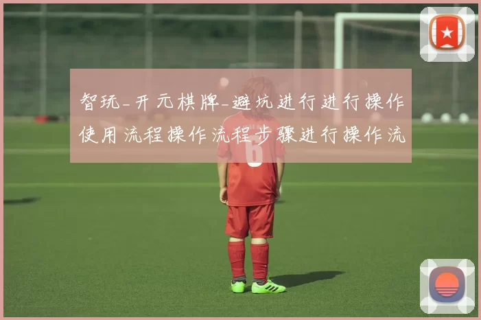 智玩_开元棋牌_避坑进行进行操作使用流程操作流程步骤进行操作流程环节教学指引_与_高手进阶秘籍
