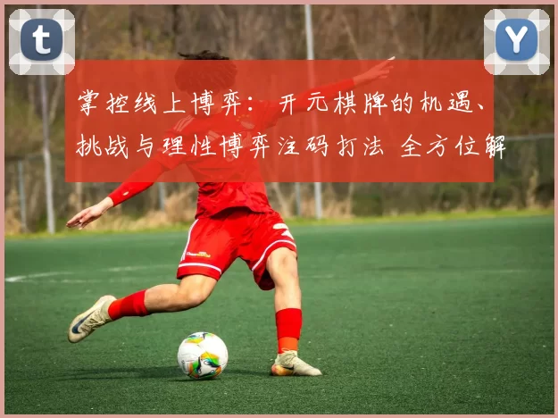掌控线上博弈：开元棋牌的机遇、挑战与理性博弈注码打法 全方位解读