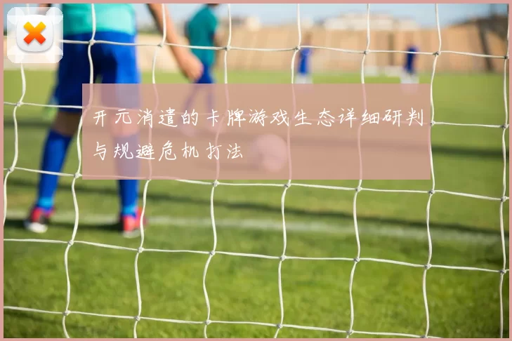 开元消遣的卡牌游戏生态详细研判与规避危机打法