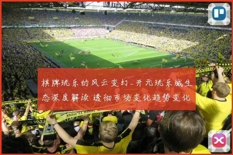 棋牌玩乐的风云变幻_开元玩乐城生态深度解读 透彻市场变化趋势变化变化数据挖掘数据处理报告