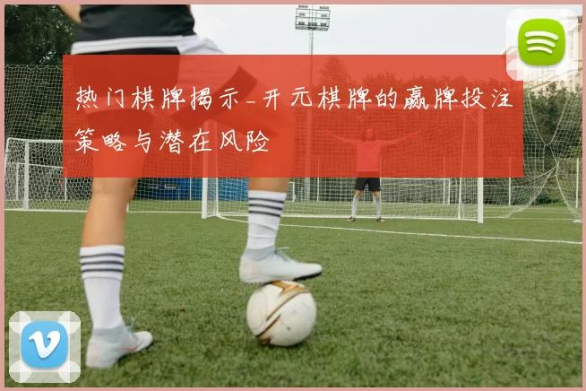 热门棋牌揭示_开元棋牌的赢牌投注策略与潜在风险