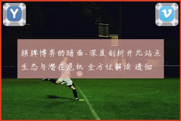 棋牌博弈的暗面_深度剖析开元站点生态与潜在危机 全方位解读 透彻解读