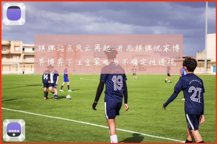 棋牌站点风云再起_开元棋牌玩家博弈博弈下注金策略与不确定性透视 详细研判