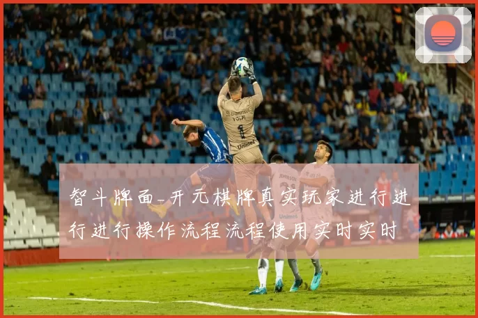 智斗牌面_开元棋牌真实玩家进行进行进行操作流程流程使用实时实时互动互动体验与防范危机