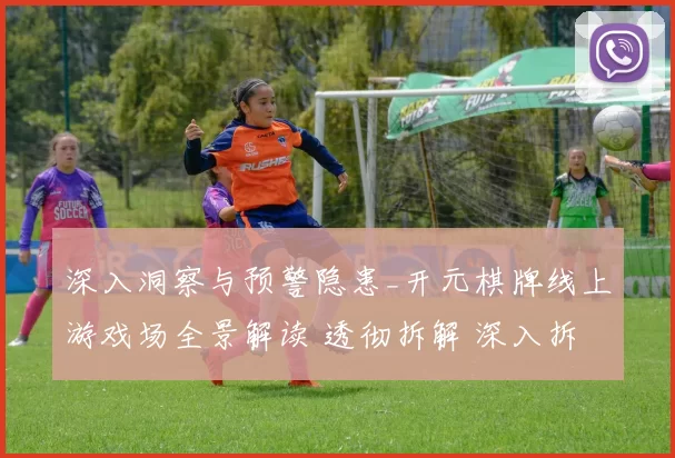 深入洞察与预警隐患_开元棋牌线上游戏场全景解读 透彻拆解 深入拆解