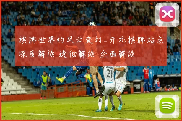 棋牌世界的风云变幻_开元棋牌站点深度解读 透彻解读 全面解读
