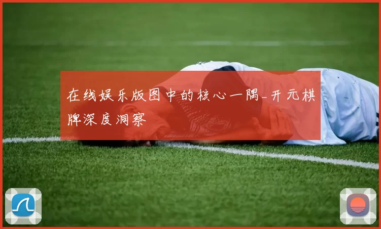 在线娱乐版图中的核心一隅_开元棋牌深度洞察