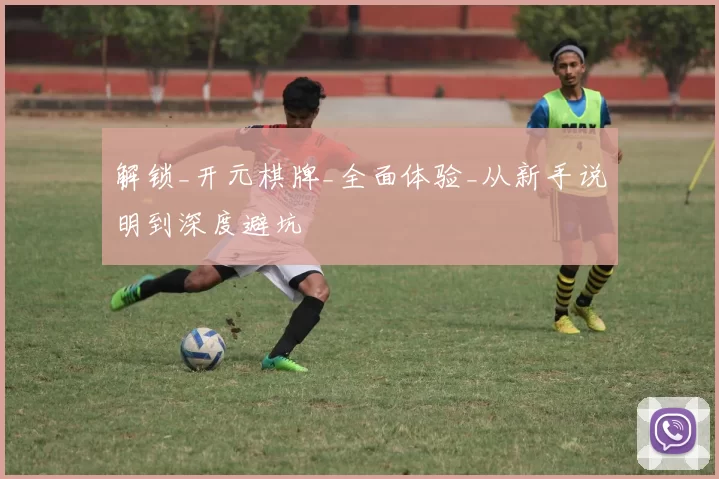 解锁_开元棋牌_全面体验_从新手说明到深度避坑