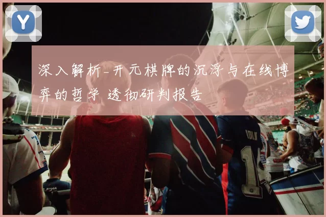 深入解析_开元棋牌的沉浮与在线博弈的哲学 透彻研判报告