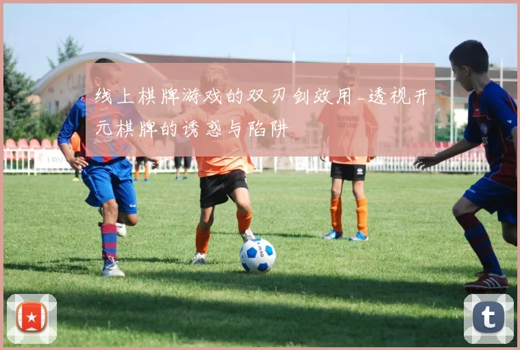 线上棋牌游戏的双刃剑效用_透视开元棋牌的诱惑与陷阱