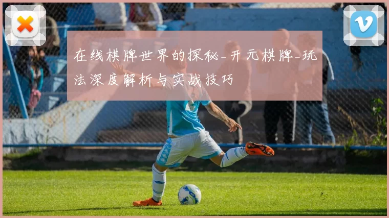 在线棋牌世界的探秘_开元棋牌_玩法深度解析与实战技巧