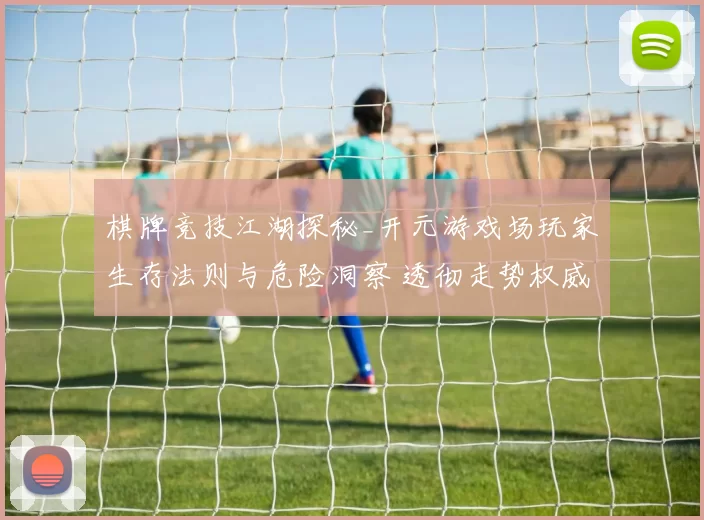 棋牌竞技江湖探秘_开元游戏场玩家生存法则与危险洞察 透彻走势权威解析