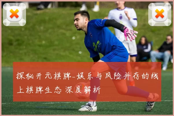 探秘开元棋牌_娱乐与风险并存的线上棋牌生态 深度解析