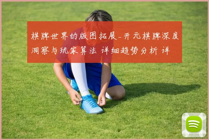 棋牌世界的版图拓展_开元棋牌深度洞察与玩家算法 详细趋势分析 详细分析