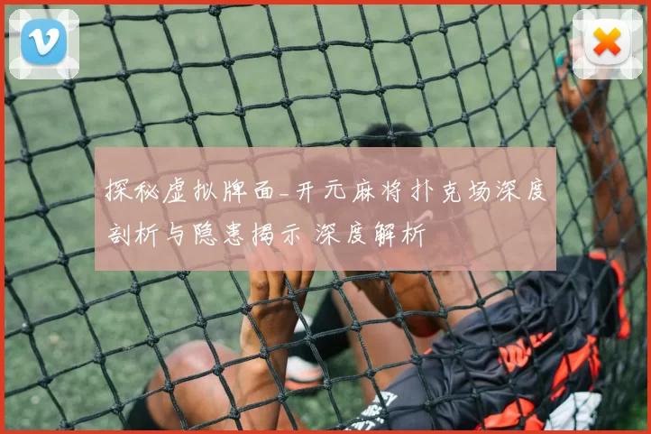 探秘虚拟牌面_开元麻将扑克场深度剖析与隐患揭示 深度解析