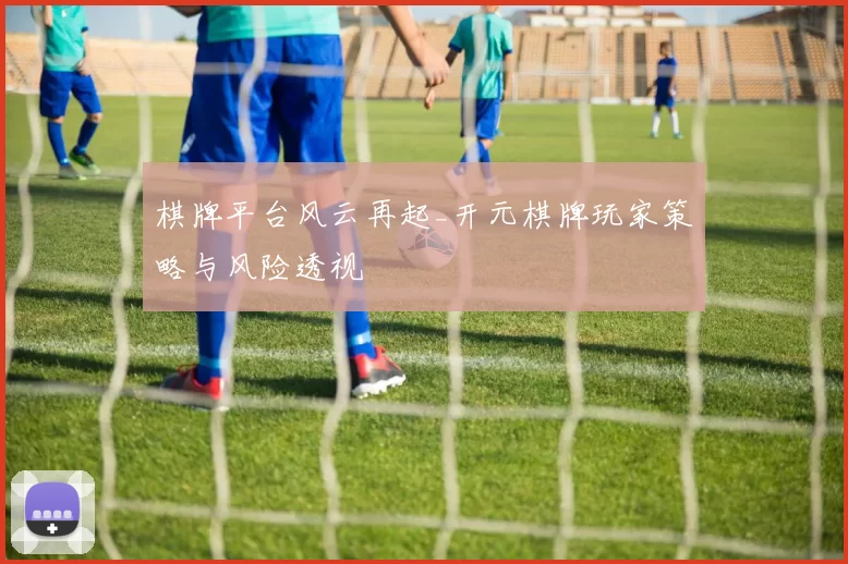 棋牌平台风云再起_开元棋牌玩家策略与风险透视