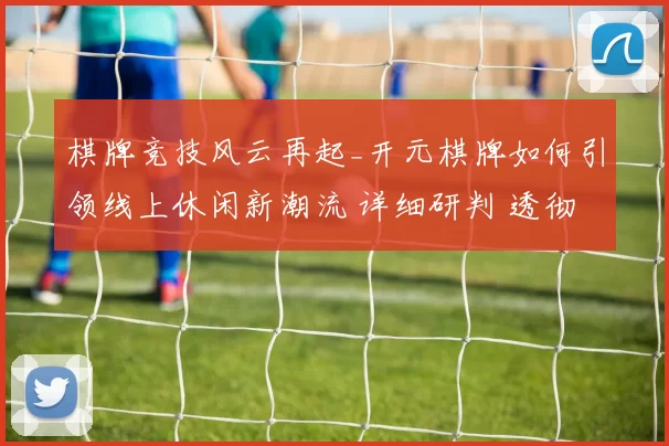 棋牌竞技风云再起_开元棋牌如何引领线上休闲新潮流 详细研判 透彻分析 深度解析