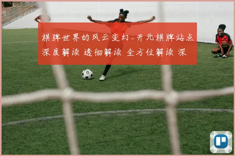 棋牌世界的风云变幻_开元棋牌站点深度解读 透彻解读 全方位解读 深度解析