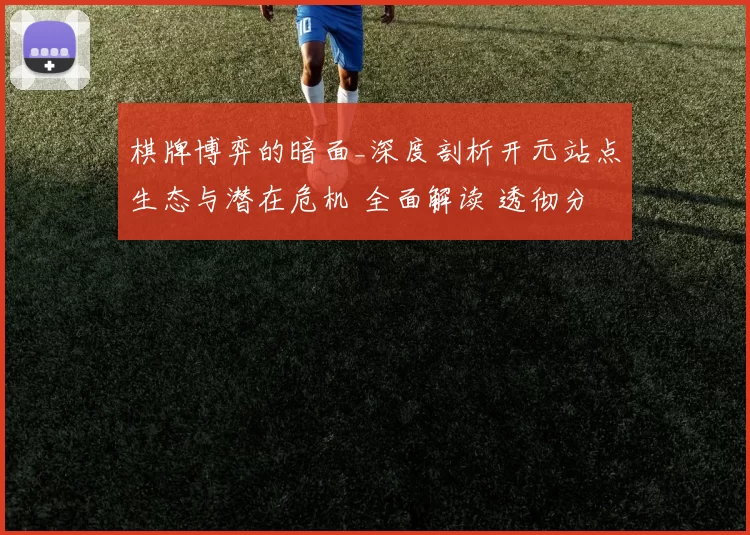 棋牌博弈的暗面_深度剖析开元站点生态与潜在危机 全面解读 透彻分析