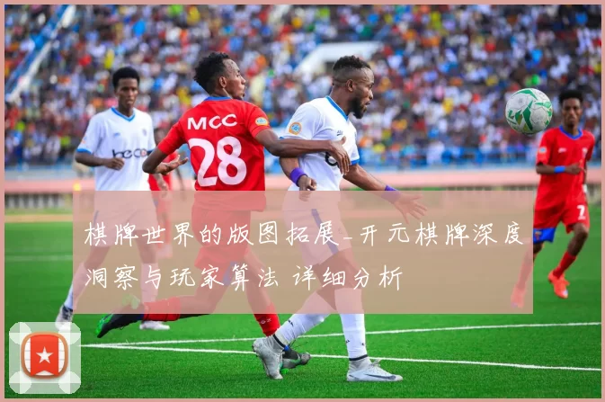 棋牌世界的版图拓展_开元棋牌深度洞察与玩家算法 详细分析