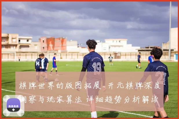 棋牌世界的版图拓展_开元棋牌深度洞察与玩家算法 详细趋势分析解读 详细趋势分析